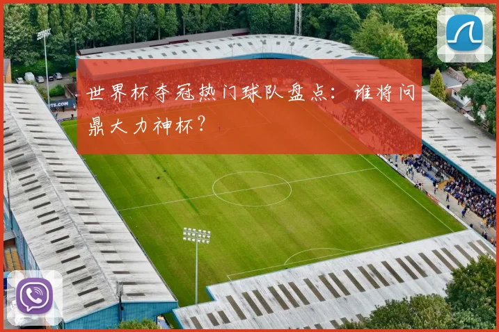 世界杯夺冠热门球队盘点：谁将问鼎大力神杯？