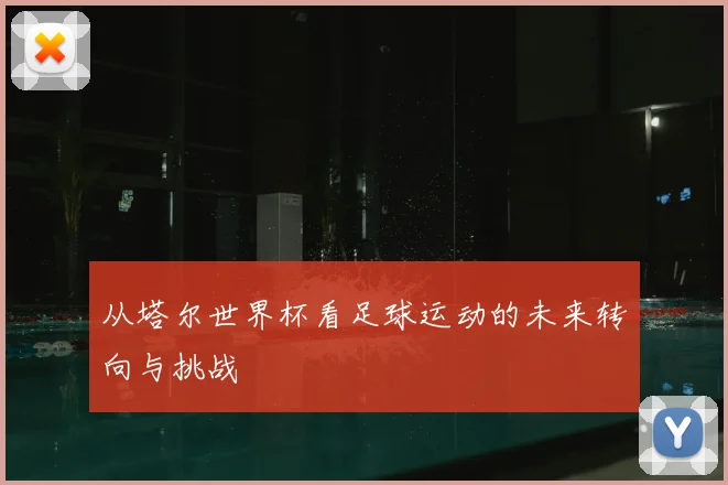 从塔尔世界杯看足球运动的未来转向与挑战