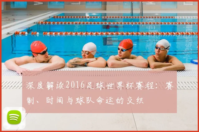 深度解读2016足球世界杯赛程：赛制、时间与球队命运的交织