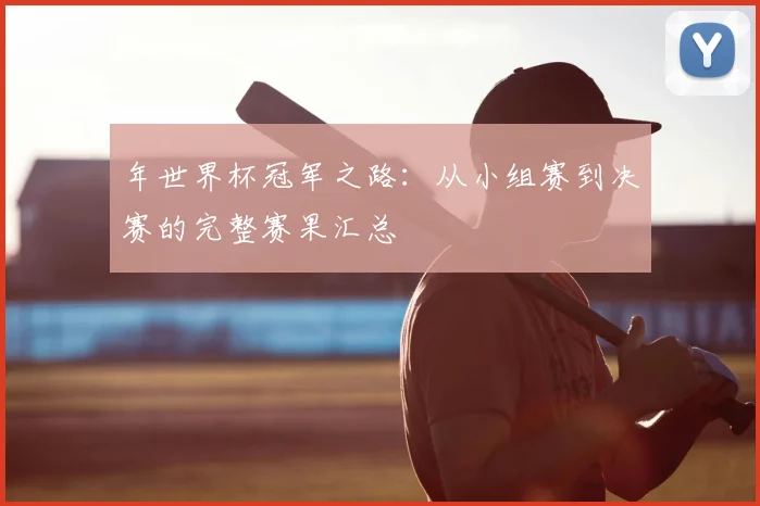 年世界杯冠军之路：从小组赛到决赛的完整赛果汇总