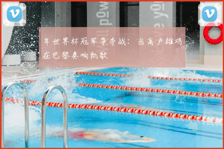年世界杯冠军争夺战：当高卢雄鸡在巴黎奏响凯歌