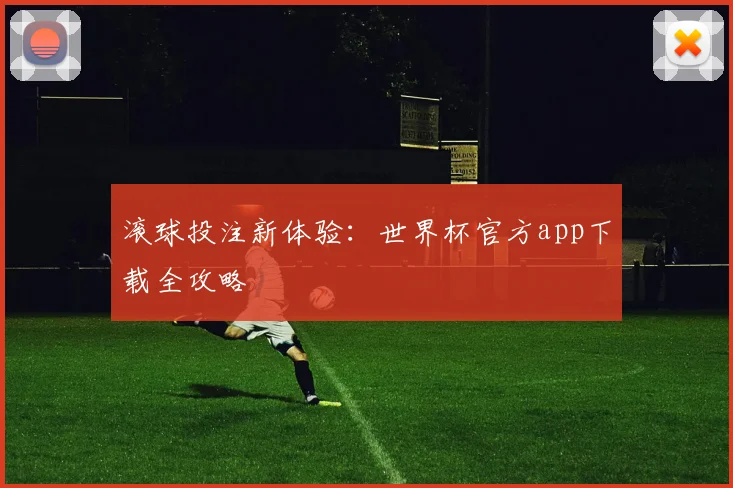 滚球投注新体验：世界杯官方app下载全攻略