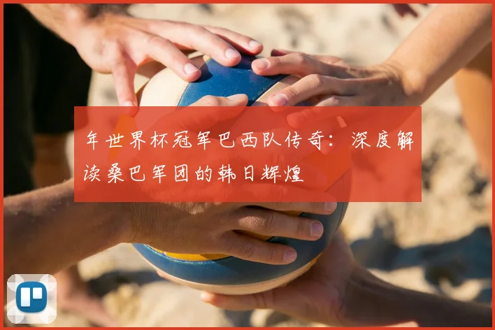 年世界杯冠军巴西队传奇：深度解读桑巴军团的韩日辉煌