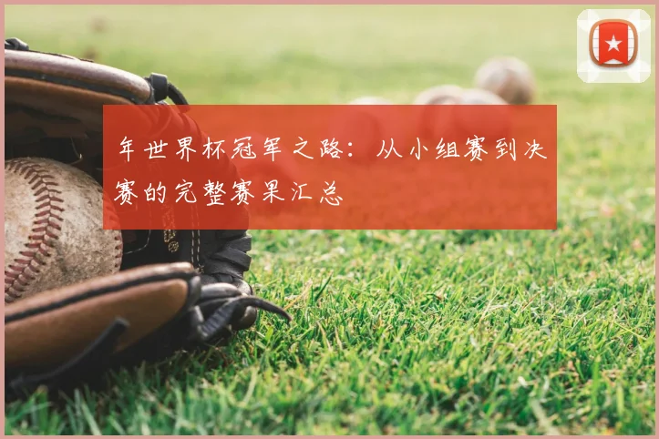 年世界杯冠军之路：从小组赛到决赛的完整赛果汇总