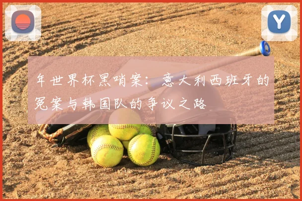 年世界杯黑哨案:意大利西班牙的冤案与韩国队的争议之路