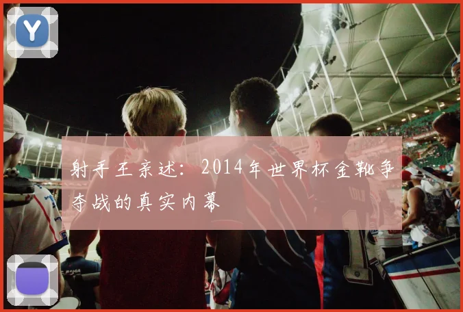 射手王亲述:2014年世界杯金靴争夺战的真实内幕