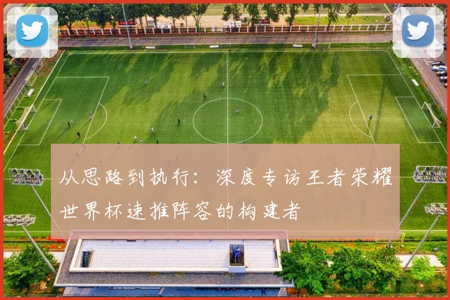 从思路到执行:深度专访王者荣耀世界杯速推阵容的构建者