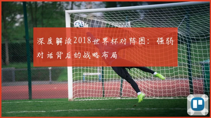 深度解读2018世界杯对阵图：强弱对话背后的战略布局