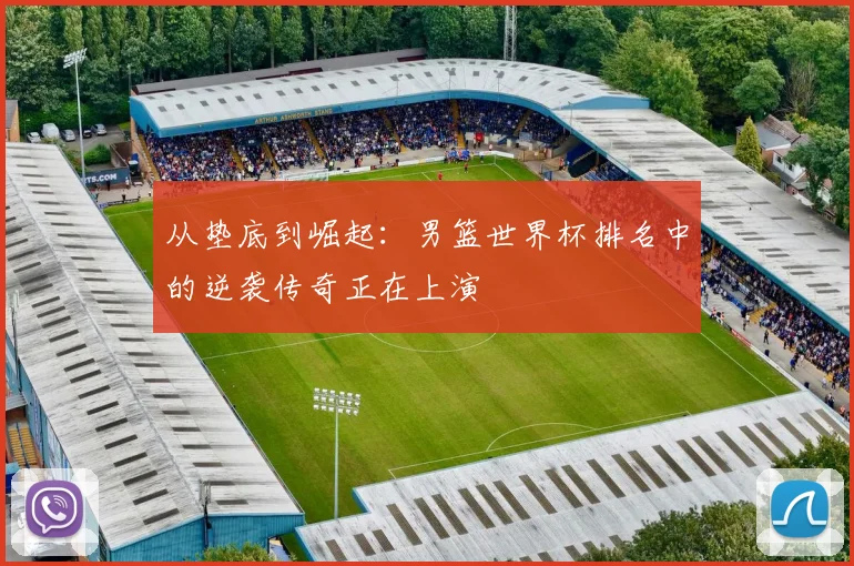 从垫底到崛起：男篮世界杯排名中的逆袭传奇正在上演
