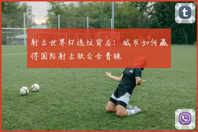 射击世界杯选址背后:城市如何赢得国际射击联合会青睐