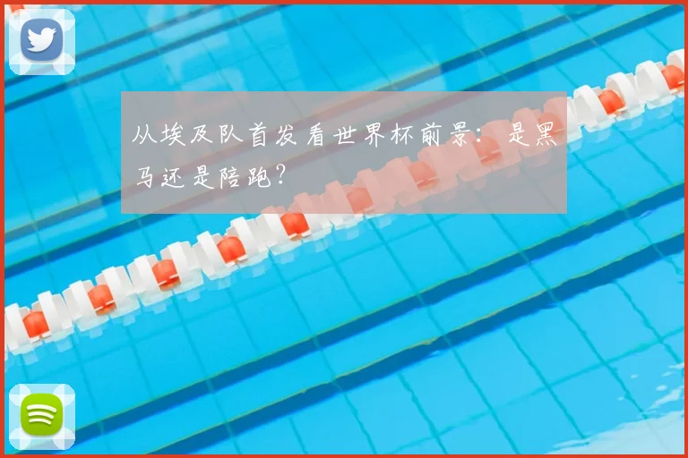 从埃及队首发看世界杯前景：是黑马还是陪跑？