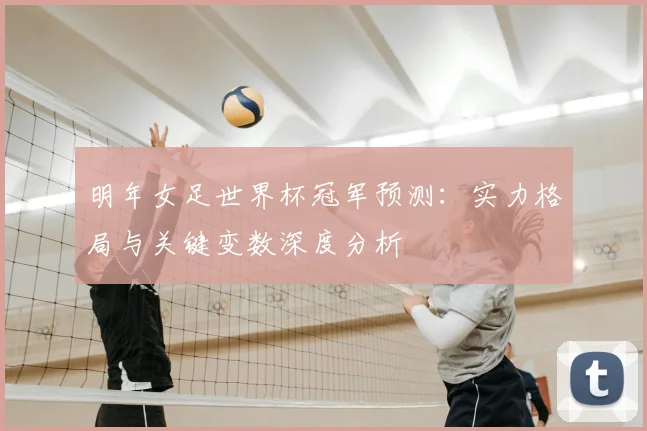 明年女足世界杯冠军预测:实力格局与关键变数深度分析