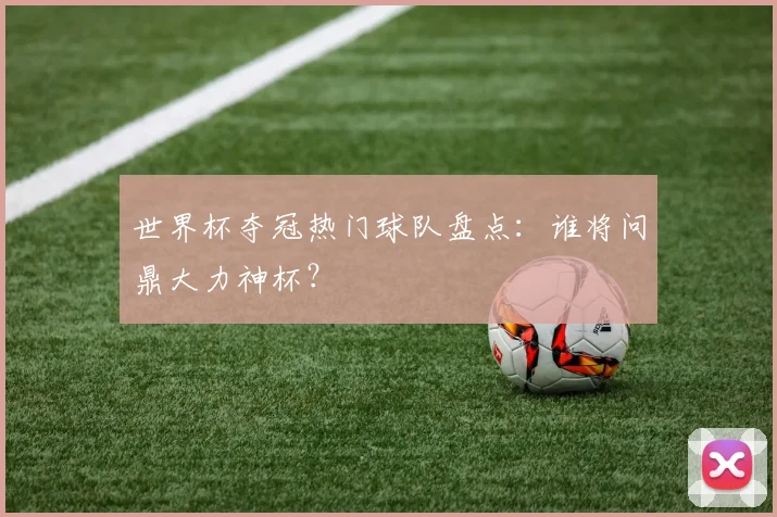 世界杯夺冠热门球队盘点：谁将问鼎大力神杯？