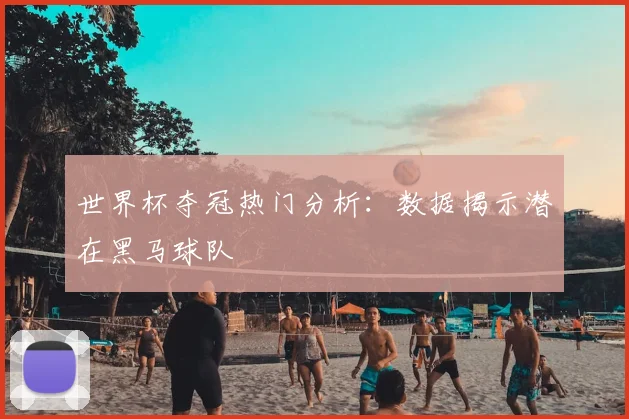 世界杯夺冠热门分析：数据揭示潜在黑马球队