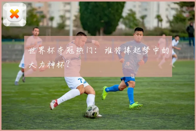 世界杯夺冠热门：谁将捧起梦中的大力神杯？