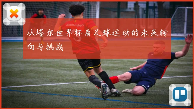 从塔尔世界杯看足球运动的未来转向与挑战