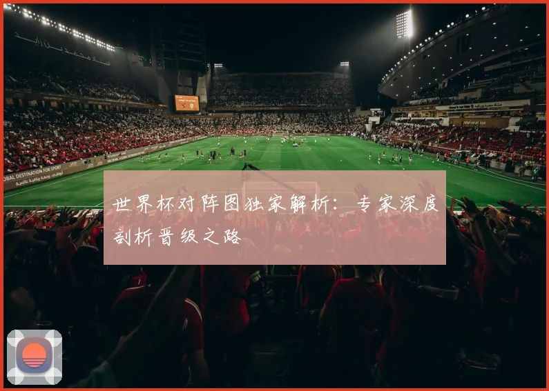 世界杯对阵图独家解析：专家深度剖析晋级之路