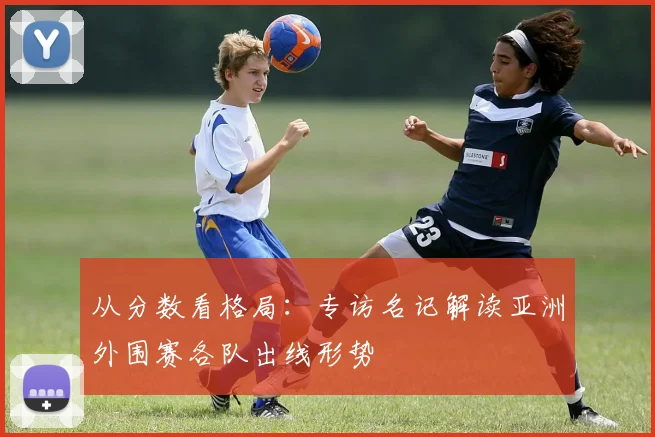 从分数看格局：专访名记解读亚洲外围赛各队出线形势