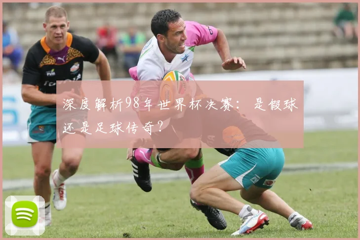 深度解析98年世界杯决赛：是假球还是足球传奇？