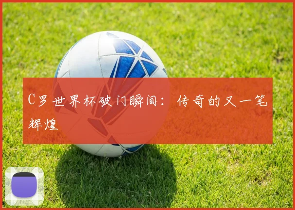 C罗世界杯破门瞬间：传奇的又一笔辉煌