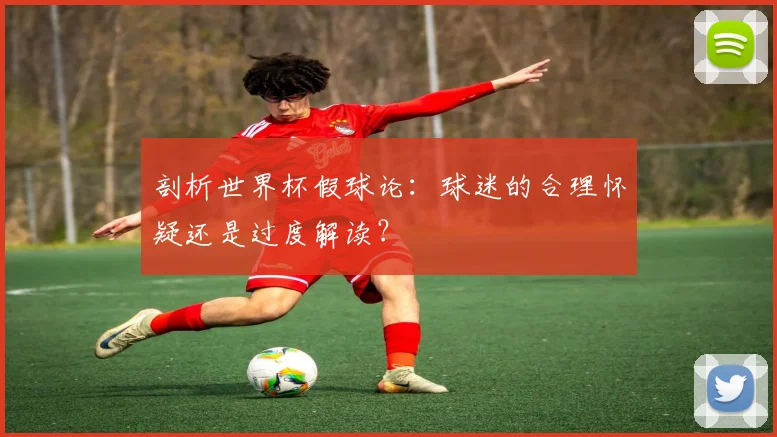 剖析世界杯假球论：球迷的合理怀疑还是过度解读？