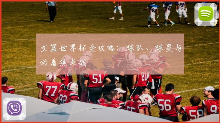 女篮世界杯全攻略：球队、球星与必看焦点战