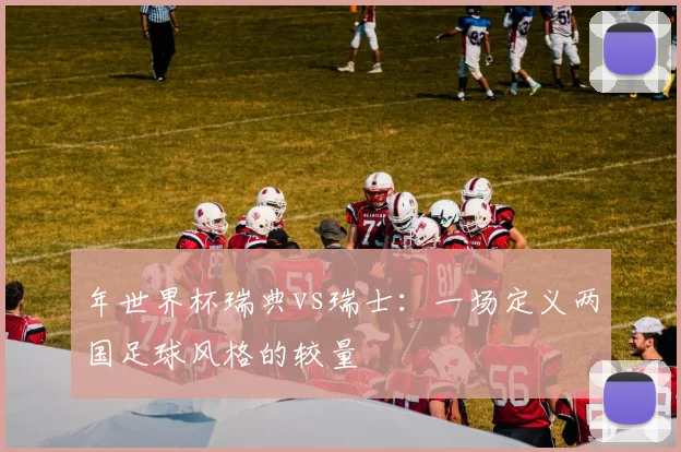 年世界杯瑞典vs瑞士：一场定义两国足球风格的较量