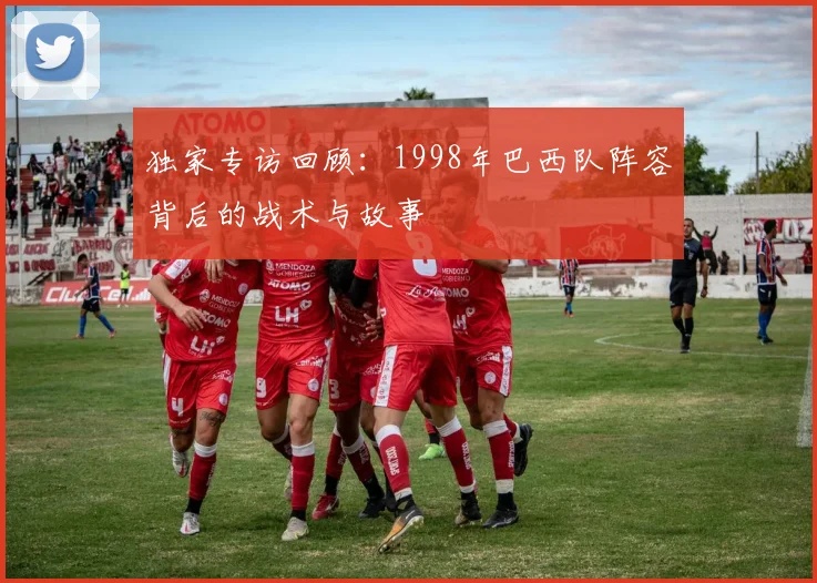 独家专访回顾：1998年巴西队阵容背后的战术与故事