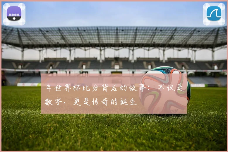 年世界杯比分背后的故事：不仅是数字，更是传奇的诞生