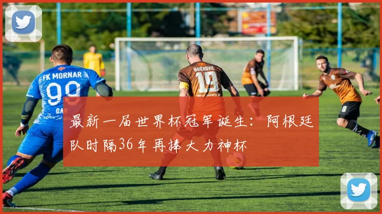 最新一届世界杯冠军诞生：阿根廷队时隔36年再捧大力神杯