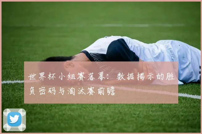 世界杯小组赛落幕：数据揭示的胜负密码与淘汰赛前瞻