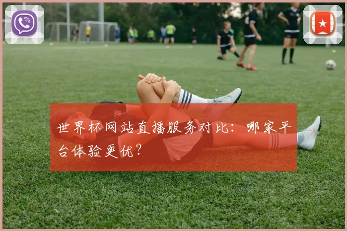 世界杯网站直播服务对比：哪家平台体验更优？